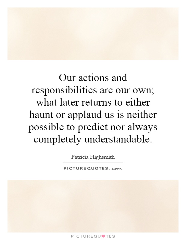 Our actions and responsibilities are our own; what later returns to either haunt or applaud us is neither possible to predict nor always completely understandable Picture Quote #1