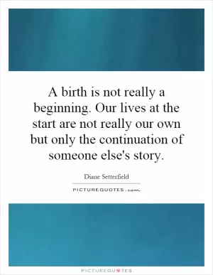 A birth is not really a beginning. Our lives at the start are not really our own but only the continuation of someone else's story Picture Quote #1