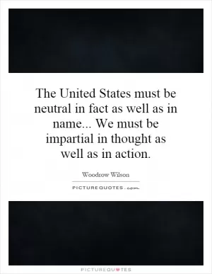 The United States must be neutral in fact as well as in name... We must be impartial in thought as well as in action Picture Quote #1