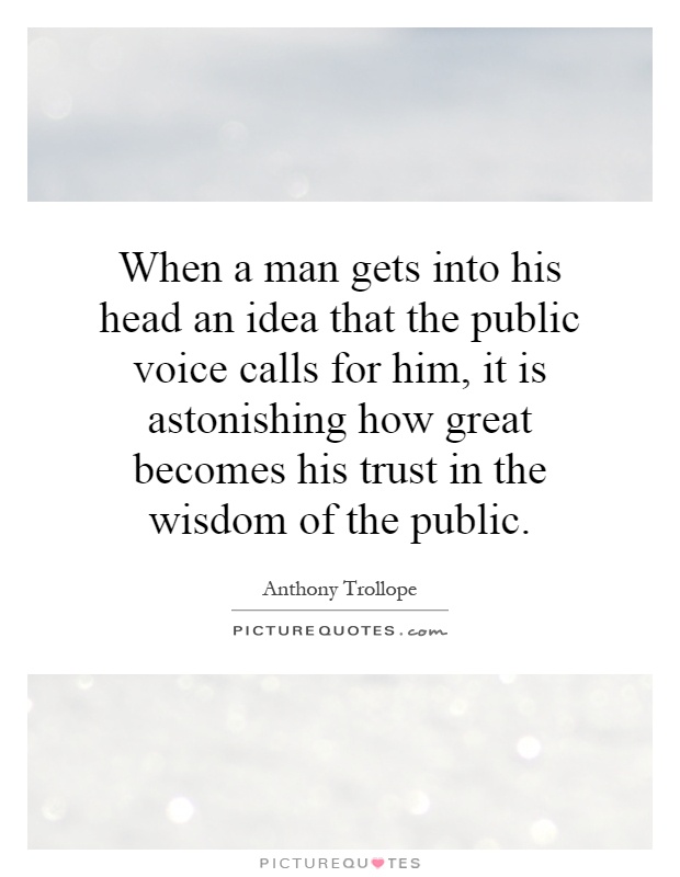 When a man gets into his head an idea that the public voice calls for him, it is astonishing how great becomes his trust in the wisdom of the public Picture Quote #1