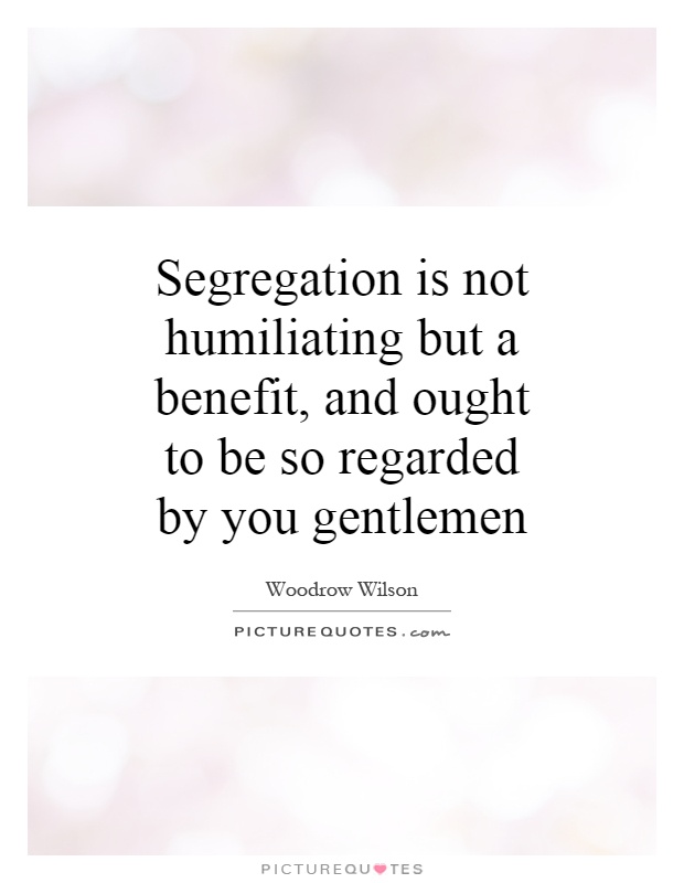 Segregation is not humiliating but a benefit, and ought to be so regarded by you gentlemen Picture Quote #1