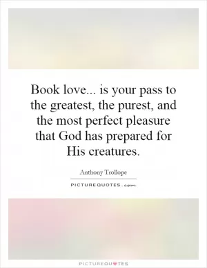 Book love... is your pass to the greatest, the purest, and the most perfect pleasure that God has prepared for His creatures Picture Quote #1