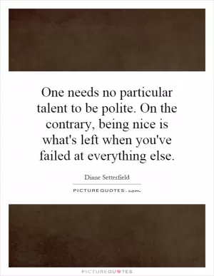 One needs no particular talent to be polite. On the contrary, being nice is what's left when you've failed at everything else Picture Quote #1