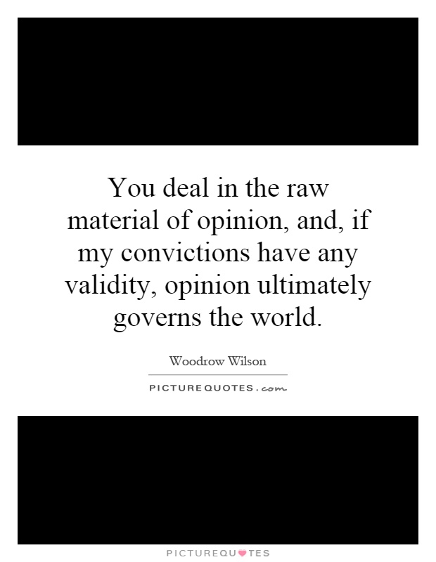 You deal in the raw material of opinion, and, if my convictions have any validity, opinion ultimately governs the world Picture Quote #1