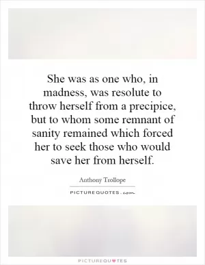 She was as one who, in madness, was resolute to throw herself from a precipice, but to whom some remnant of sanity remained which forced her to seek those who would save her from herself Picture Quote #1