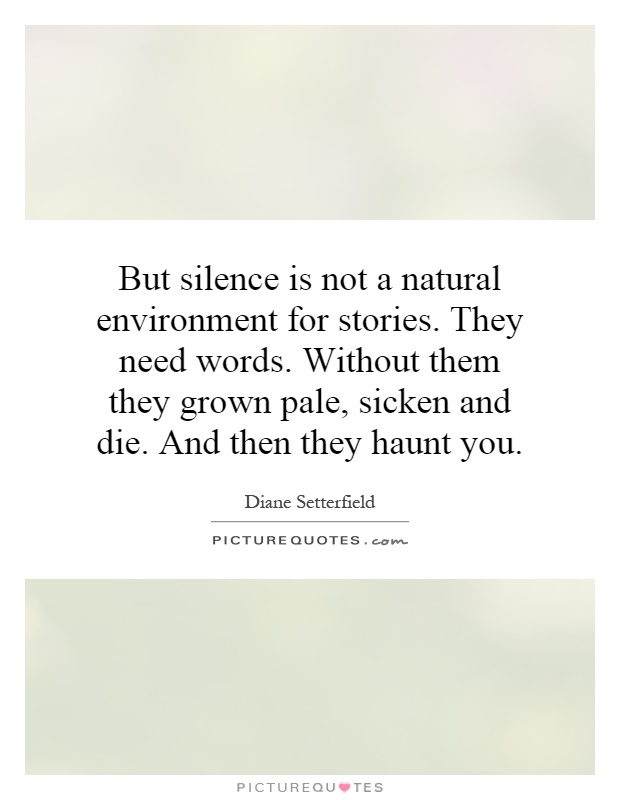 But silence is not a natural environment for stories. They need words. Without them they grown pale, sicken and die. And then they haunt you Picture Quote #1