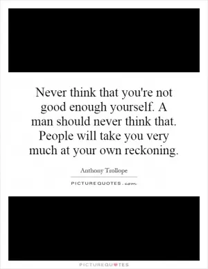 Never think that you're not good enough yourself. A man should never think that. People will take you very much at your own reckoning Picture Quote #1