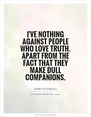 I've nothing against people who love truth. Apart from the fact that they make dull companions Picture Quote #1