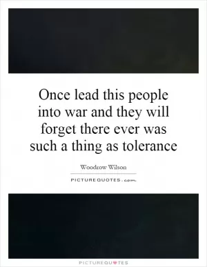 Once lead this people into war and they will forget there ever was such a thing as tolerance Picture Quote #1