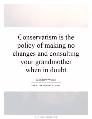 Conservatism is the policy of making no changes and consulting your grandmother when in doubt Picture Quote #1