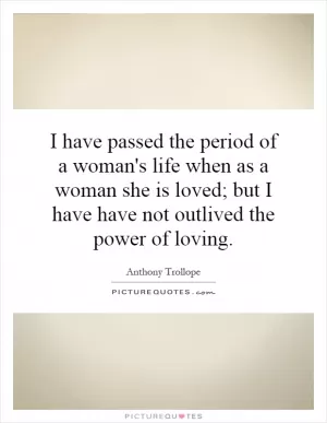 I have passed the period of a woman's life when as a woman she is loved; but I have have not outlived the power of loving Picture Quote #1
