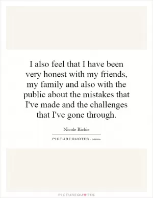 I also feel that I have been very honest with my friends, my family and also with the public about the mistakes that I've made and the challenges that I've gone through Picture Quote #1