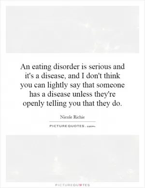 An eating disorder is serious and it's a disease, and I don't think you can lightly say that someone has a disease unless they're openly telling you that they do Picture Quote #1