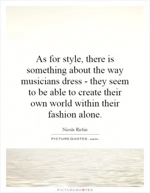 As for style, there is something about the way musicians dress - they seem to be able to create their own world within their fashion alone Picture Quote #1