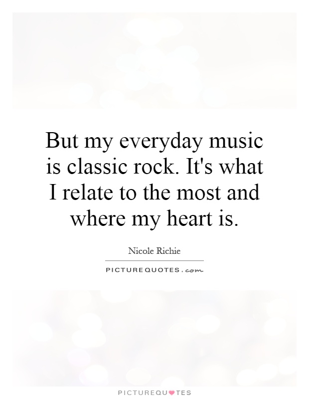 But my everyday music is classic rock. It's what I relate to the most and where my heart is Picture Quote #1