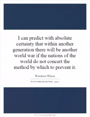 I can predict with absolute certainty that within another generation there will be another world war if the nations of the world do not concert the method by which to prevent it Picture Quote #1