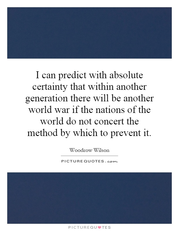 I can predict with absolute certainty that within another generation there will be another world war if the nations of the world do not concert the method by which to prevent it Picture Quote #1