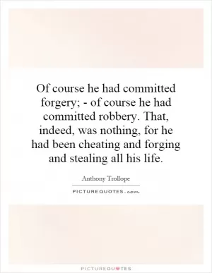 Of course he had committed forgery; - of course he had committed robbery. That, indeed, was nothing, for he had been cheating and forging and stealing all his life Picture Quote #1