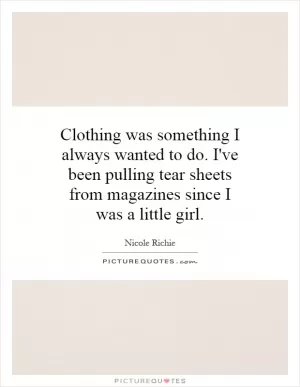 Clothing was something I always wanted to do. I've been pulling tear sheets from magazines since I was a little girl Picture Quote #1