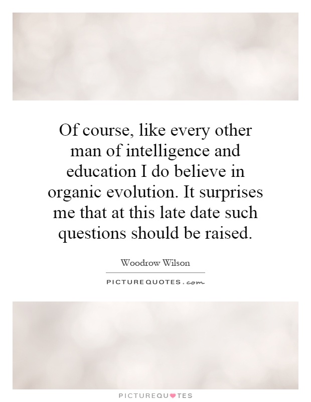 Of course, like every other man of intelligence and education I do believe in organic evolution. It surprises me that at this late date such questions should be raised Picture Quote #1