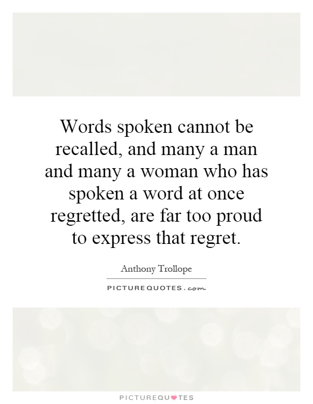 Words spoken cannot be recalled, and many a man and many a woman who has spoken a word at once regretted, are far too proud to express that regret Picture Quote #1