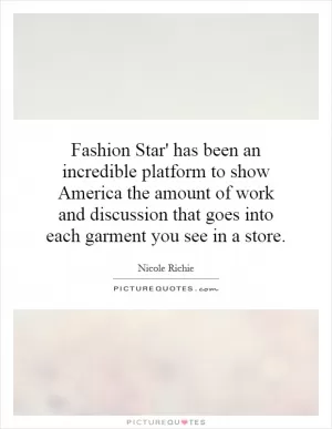 Fashion Star' has been an incredible platform to show America the amount of work and discussion that goes into each garment you see in a store Picture Quote #1