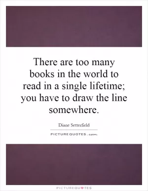 There are too many books in the world to read in a single lifetime; you have to draw the line somewhere Picture Quote #1