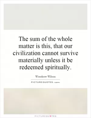 The sum of the whole matter is this, that our civilization cannot survive materially unless it be redeemed spiritually Picture Quote #1