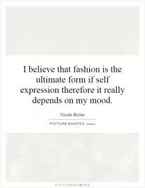 I believe that fashion is the ultimate form if self expression therefore it really depends on my mood Picture Quote #1