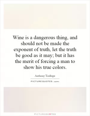 Wine is a dangerous thing, and should not be made the exponent of truth, let the truth be good as it may; but it has the merit of forcing a man to show his true colors Picture Quote #1