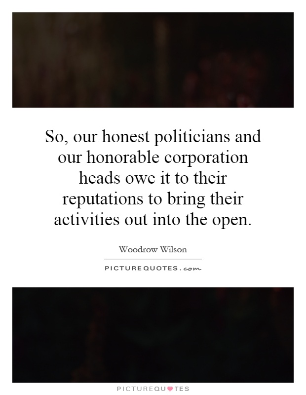 So, our honest politicians and our honorable corporation heads owe it to their reputations to bring their activities out into the open Picture Quote #1