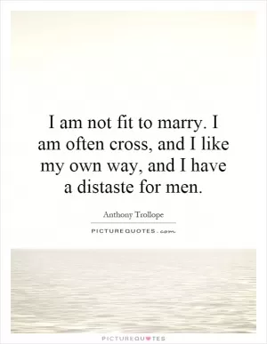 I am not fit to marry. I am often cross, and I like my own way, and I have a distaste for men Picture Quote #1