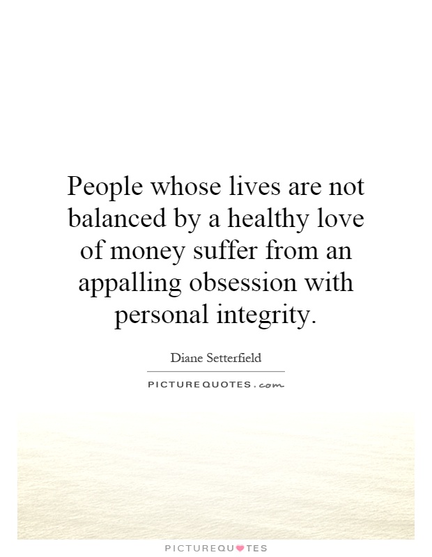 People whose lives are not balanced by a healthy love of money suffer from an appalling obsession with personal integrity Picture Quote #1