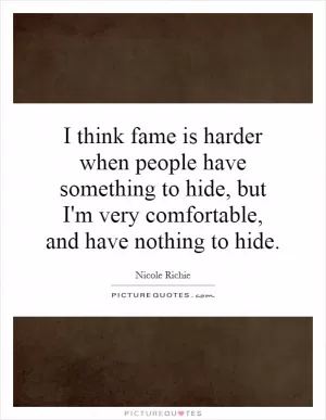 I think fame is harder when people have something to hide, but I'm very comfortable, and have nothing to hide Picture Quote #1