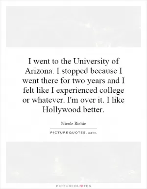 I went to the University of Arizona. I stopped because I went there for two years and I felt like I experienced college or whatever. I'm over it. I like Hollywood better Picture Quote #1