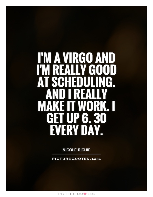 I'm a Virgo and I'm really good at scheduling. and I really make it work. I get up 6. 30 every day Picture Quote #1
