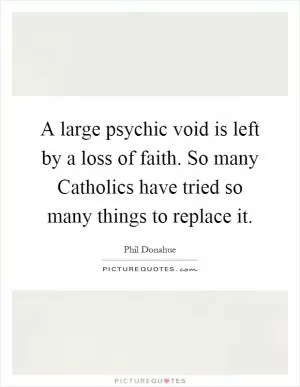 A large psychic void is left by a loss of faith. So many Catholics have tried so many things to replace it Picture Quote #1
