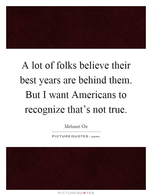 A lot of folks believe their best years are behind them. But I want Americans to recognize that's not true Picture Quote #1