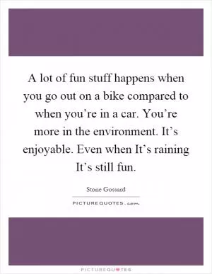 A lot of fun stuff happens when you go out on a bike compared to when you’re in a car. You’re more in the environment. It’s enjoyable. Even when It’s raining It’s still fun Picture Quote #1