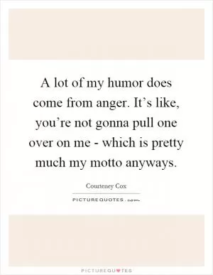 A lot of my humor does come from anger. It’s like, you’re not gonna pull one over on me - which is pretty much my motto anyways Picture Quote #1