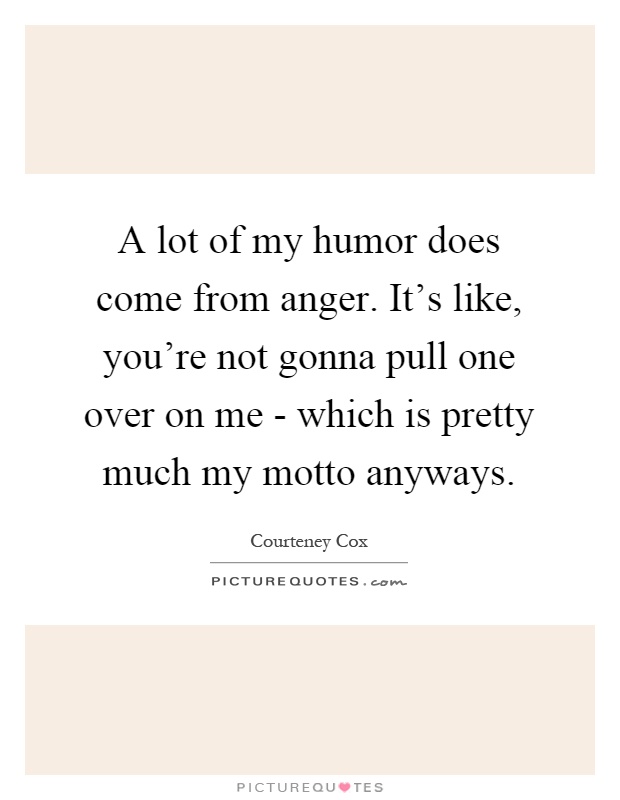 A lot of my humor does come from anger. It's like, you're not gonna pull one over on me - which is pretty much my motto anyways Picture Quote #1