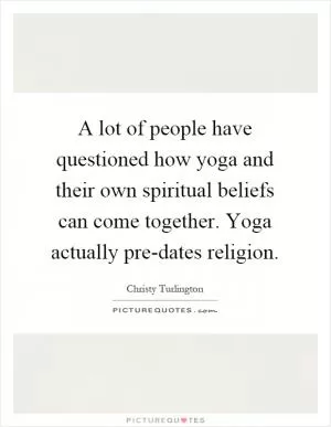 A lot of people have questioned how yoga and their own spiritual beliefs can come together. Yoga actually pre-dates religion Picture Quote #1
