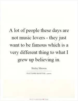 A lot of people these days are not music lovers - they just want to be famous which is a very different thing to what I grew up believing in Picture Quote #1
