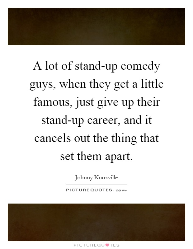 A lot of stand-up comedy guys, when they get a little famous, just give up their stand-up career, and it cancels out the thing that set them apart Picture Quote #1