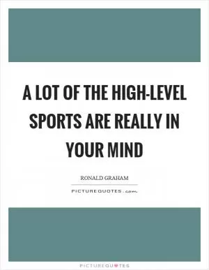 A lot of the high-level sports are really in your mind Picture Quote #1