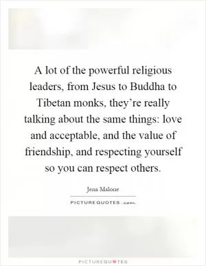 A lot of the powerful religious leaders, from Jesus to Buddha to Tibetan monks, they’re really talking about the same things: love and acceptable, and the value of friendship, and respecting yourself so you can respect others Picture Quote #1
