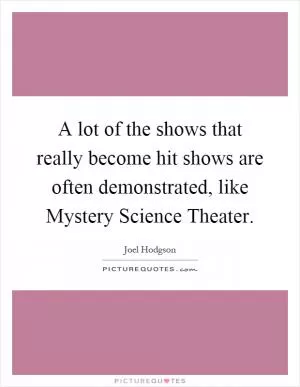 A lot of the shows that really become hit shows are often demonstrated, like Mystery Science Theater Picture Quote #1