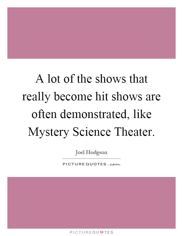 A lot of the shows that really become hit shows are often demonstrated, like Mystery Science Theater Picture Quote #1
