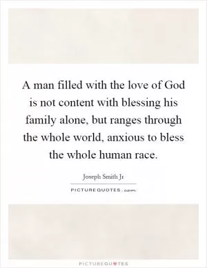 A man filled with the love of God is not content with blessing his family alone, but ranges through the whole world, anxious to bless the whole human race Picture Quote #1
