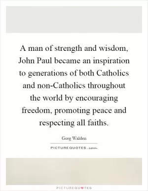 A man of strength and wisdom, John Paul became an inspiration to generations of both Catholics and non-Catholics throughout the world by encouraging freedom, promoting peace and respecting all faiths Picture Quote #1